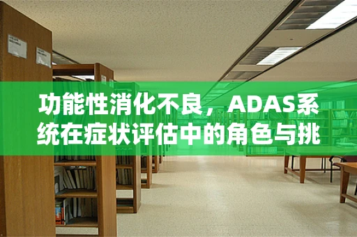 功能性消化不良，ADAS系统在症状评估中的角色与挑战？