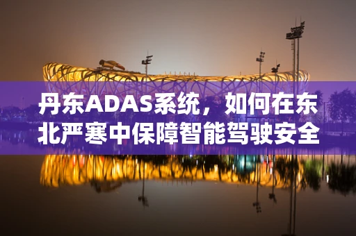 丹东ADAS系统，如何在东北严寒中保障智能驾驶安全？