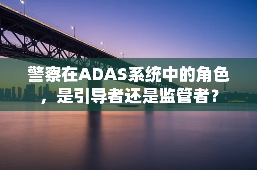 警察在ADAS系统中的角色，是引导者还是监管者？