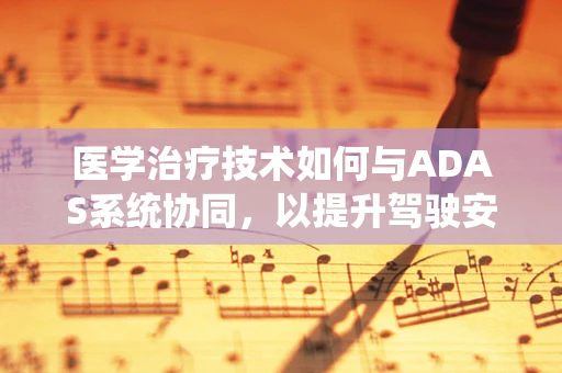 医学治疗技术如何与ADAS系统协同，以提升驾驶安全与健康？