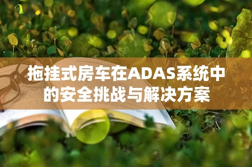拖挂式房车在ADAS系统中的安全挑战与解决方案