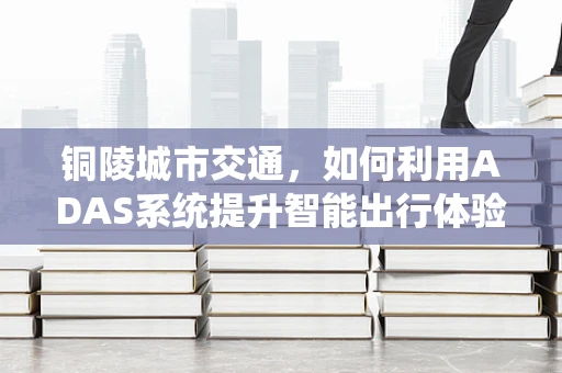 铜陵城市交通，如何利用ADAS系统提升智能出行体验？