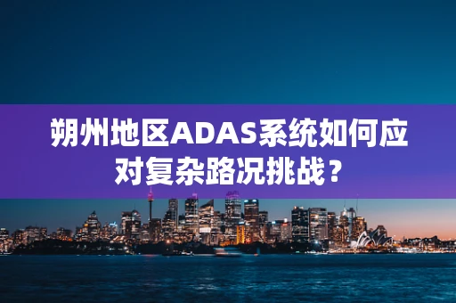 朔州地区ADAS系统如何应对复杂路况挑战？