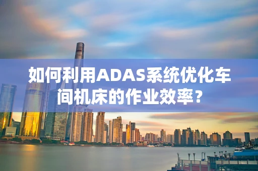 如何利用ADAS系统优化车间机床的作业效率？