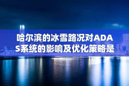 哈尔滨的冰雪路况对ADAS系统的影响及优化策略是什么？