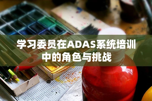学习委员在ADAS系统培训中的角色与挑战