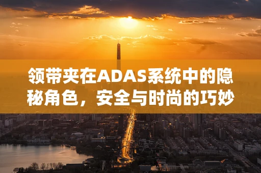 领带夹在ADAS系统中的隐秘角色，安全与时尚的巧妙融合？