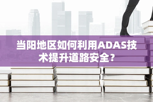 当阳地区如何利用ADAS技术提升道路安全？
