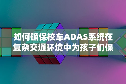 如何确保校车ADAS系统在复杂交通环境中为孩子们保驾护航？