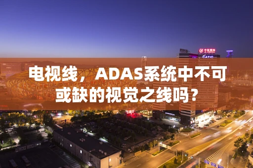电视线，ADAS系统中不可或缺的视觉之线吗？