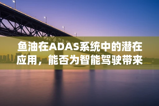 鱼油在ADAS系统中的潜在应用，能否为智能驾驶带来眼明手快的革新？