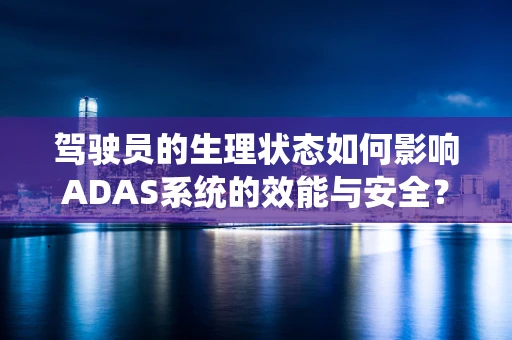 驾驶员的生理状态如何影响ADAS系统的效能与安全？