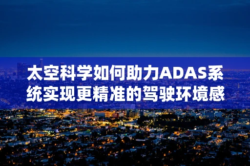 太空科学如何助力ADAS系统实现更精准的驾驶环境感知？