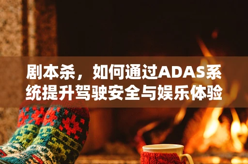 剧本杀，如何通过ADAS系统提升驾驶安全与娱乐体验？