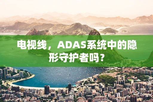 电视线，ADAS系统中的隐形守护者吗？