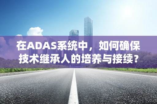在ADAS系统中，如何确保技术继承人的培养与接续？