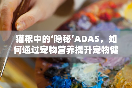 猫粮中的‘隐秘’ADAS，如何通过宠物营养提升宠物健康？