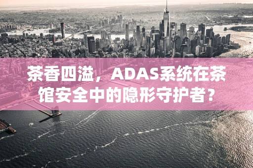 茶香四溢，ADAS系统在茶馆安全中的隐形守护者？