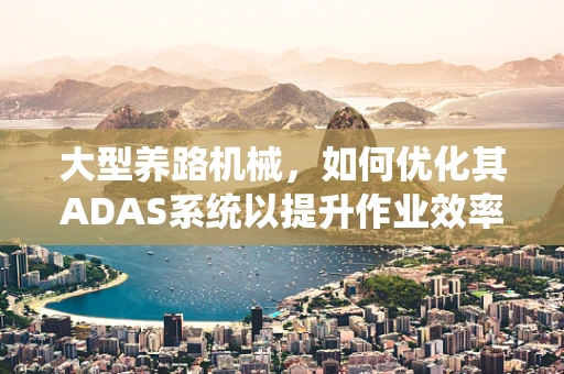 大型养路机械，如何优化其ADAS系统以提升作业效率与安全性？