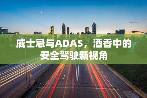 威士忌与ADAS，酒香中的安全驾驶新视角