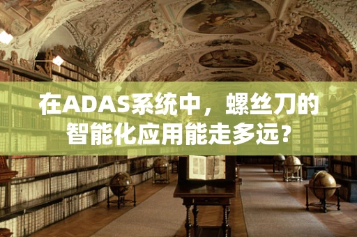 在ADAS系统中，螺丝刀的智能化应用能走多远？