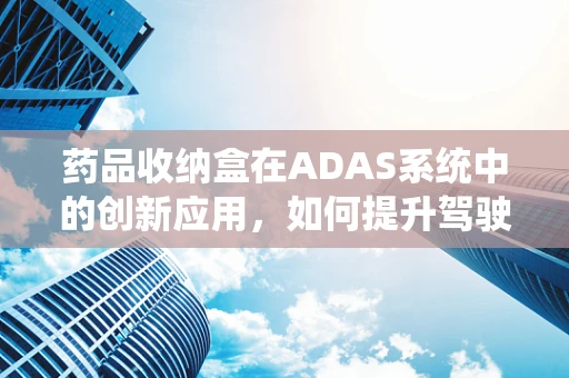 药品收纳盒在ADAS系统中的创新应用，如何提升驾驶安全与健康？