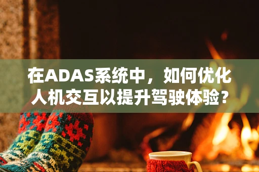 在ADAS系统中，如何优化人机交互以提升驾驶体验？