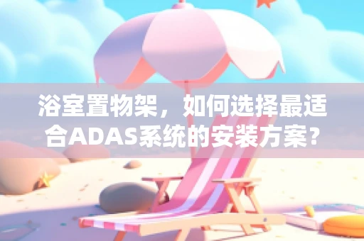 浴室置物架，如何选择最适合ADAS系统的安装方案？
