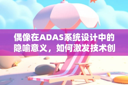 偶像在ADAS系统设计中的隐喻意义，如何激发技术创新的‘心灵之火’？