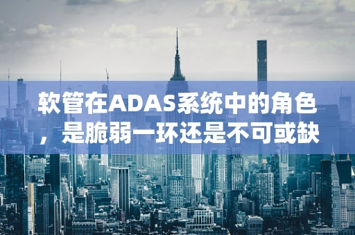 软管在ADAS系统中的角色，是脆弱一环还是不可或缺的支撑？