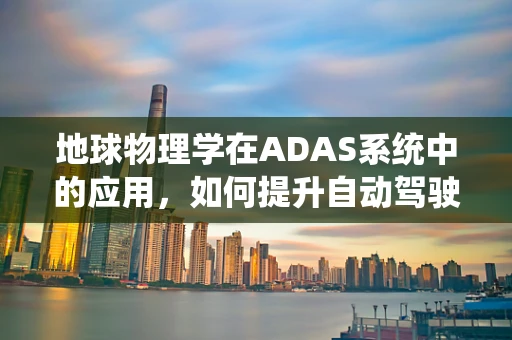 地球物理学在ADAS系统中的应用，如何提升自动驾驶的‘第六感’？