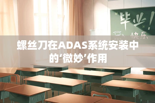 螺丝刀在ADAS系统安装中的‘微妙’作用