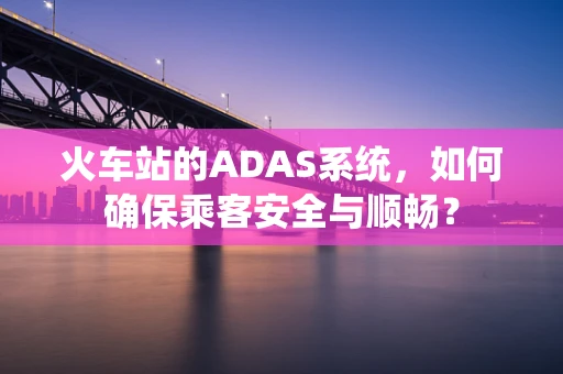 火车站的ADAS系统，如何确保乘客安全与顺畅？