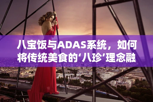 八宝饭与ADAS系统，如何将传统美食的‘八珍’理念融入智能驾驶？