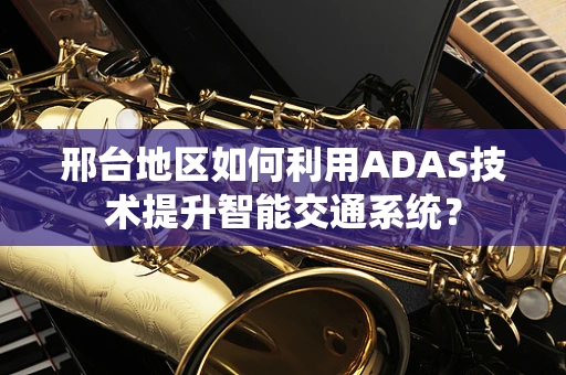 邢台地区如何利用ADAS技术提升智能交通系统？