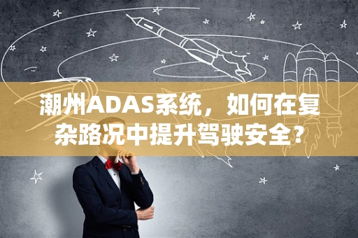 潮州ADAS系统，如何在复杂路况中提升驾驶安全？