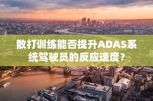 散打训练能否提升ADAS系统驾驶员的反应速度？