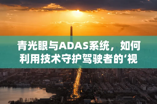 青光眼与ADAS系统，如何利用技术守护驾驶者的‘视’界？