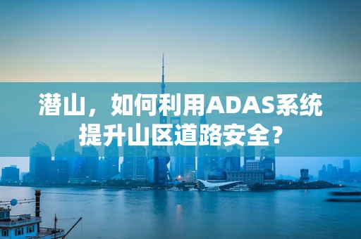 潜山，如何利用ADAS系统提升山区道路安全？