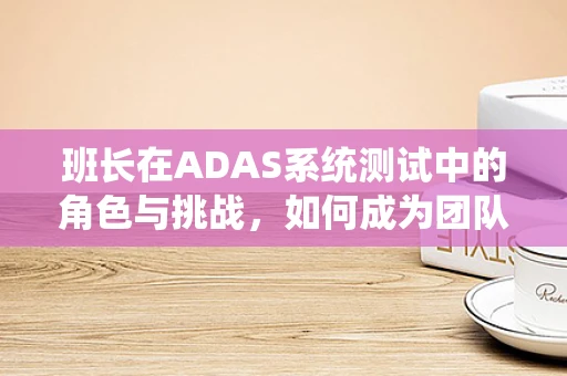 班长在ADAS系统测试中的角色与挑战，如何成为团队的领航员？