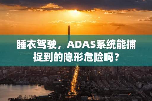 睡衣驾驶，ADAS系统能捕捉到的隐形危险吗？