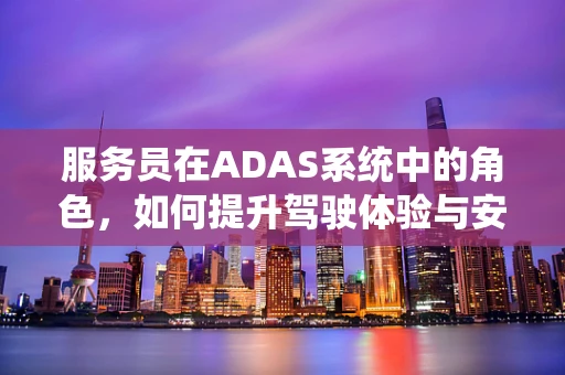 服务员在ADAS系统中的角色，如何提升驾驶体验与安全？