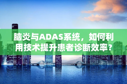 脑炎与ADAS系统，如何利用技术提升患者诊断效率？