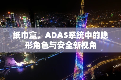 纸巾盒，ADAS系统中的隐形角色与安全新视角