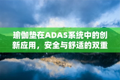 瑜伽垫在ADAS系统中的创新应用，安全与舒适的双重考量？