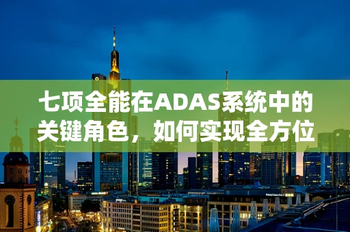 七项全能在ADAS系统中的关键角色，如何实现全方位安全守护？