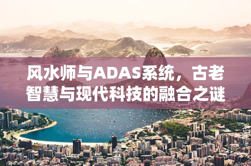 风水师与ADAS系统，古老智慧与现代科技的融合之谜
