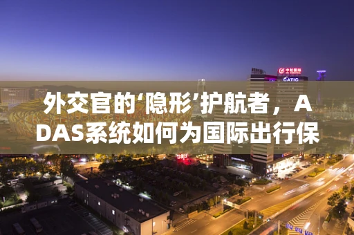 外交官的‘隐形’护航者，ADAS系统如何为国际出行保驾护航？