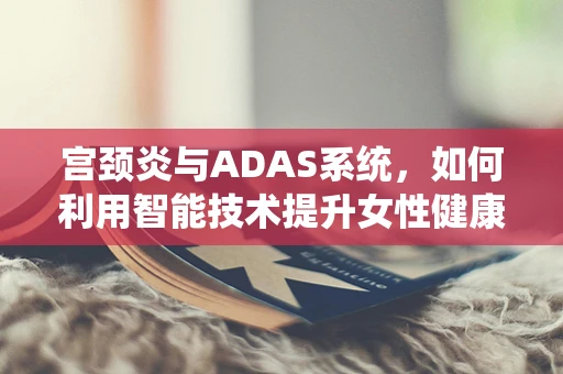 宫颈炎与ADAS系统，如何利用智能技术提升女性健康管理？