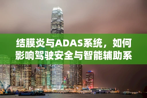 结膜炎与ADAS系统，如何影响驾驶安全与智能辅助系统的决策？